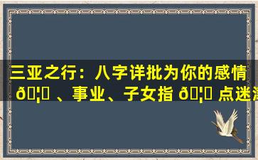 三亚之行：八字详批为你的感情 🦉 、事业、子女指 🦉 点迷津！
